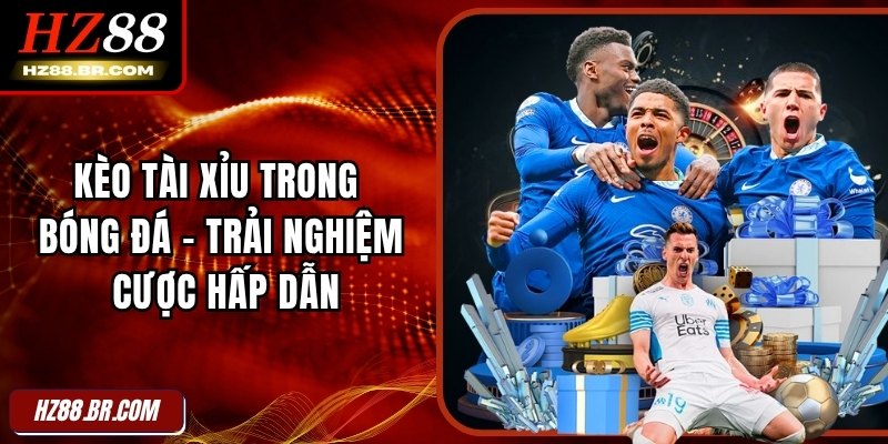 Kèo Tài Xỉu Trong Bóng Đá - Trải Nghiệm Cược Hấp Dẫn